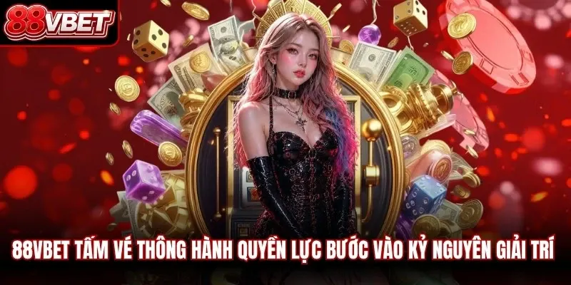 88VBET là tấm vé thông hành quyền lực bước vào kỷ nguyên giải trí