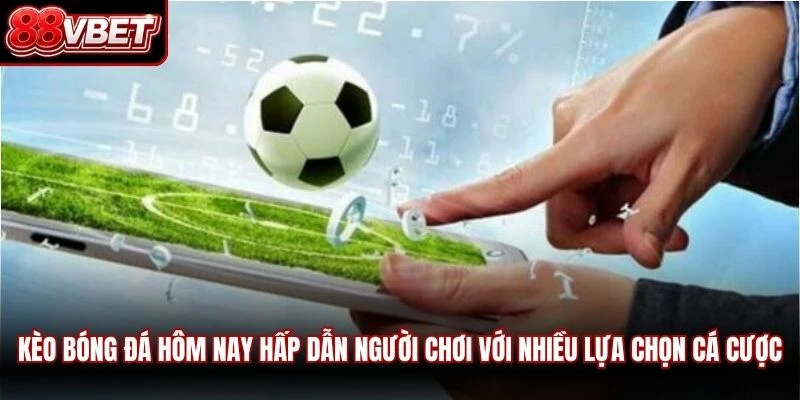 Kèo bóng đá hôm nay hấp dẫn người chơi với nhiều lựa chọn cá cược